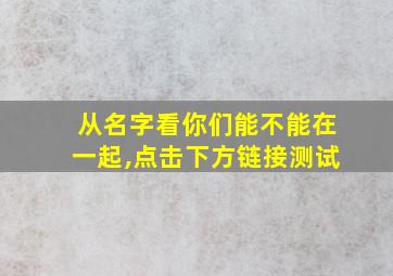 从名字看你们能不能在一起,点击下方链接测试