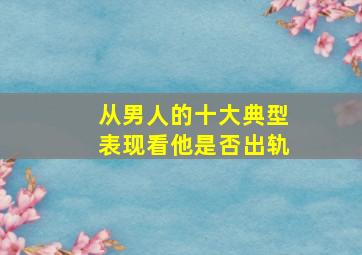 从男人的十大典型表现看他是否出轨