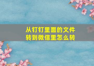 从钉钉里面的文件转到微信里怎么转