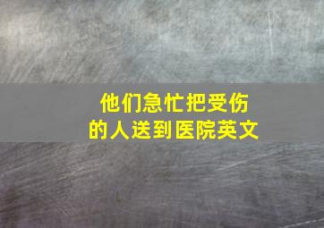 他们急忙把受伤的人送到医院英文