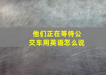 他们正在等待公交车用英语怎么说