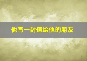 他写一封信给他的朋友