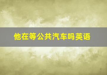 他在等公共汽车吗英语