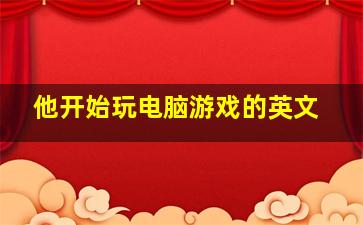 他开始玩电脑游戏的英文