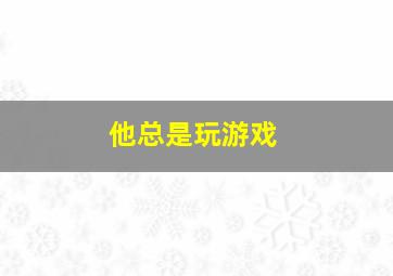 他总是玩游戏