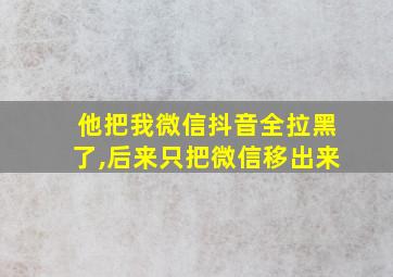 他把我微信抖音全拉黑了,后来只把微信移出来