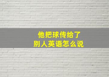 他把球传给了别人英语怎么说