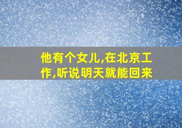 他有个女儿,在北京工作,听说明天就能回来