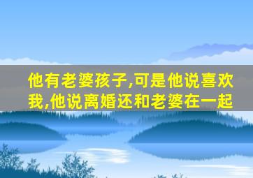 他有老婆孩子,可是他说喜欢我,他说离婚还和老婆在一起