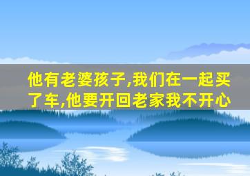 他有老婆孩子,我们在一起买了车,他要开回老家我不开心