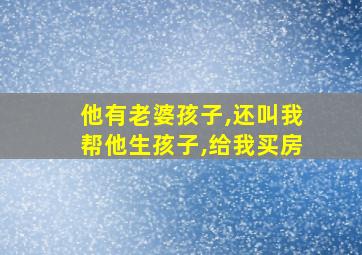 他有老婆孩子,还叫我帮他生孩子,给我买房