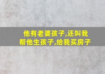 他有老婆孩子,还叫我帮他生孩子,给我买房子