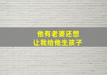 他有老婆还想让我给他生孩子