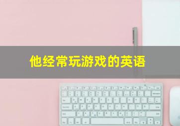 他经常玩游戏的英语