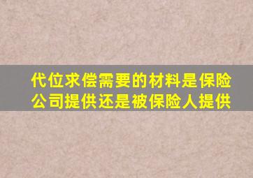 代位求偿需要的材料是保险公司提供还是被保险人提供