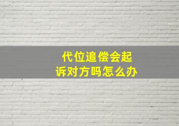 代位追偿会起诉对方吗怎么办