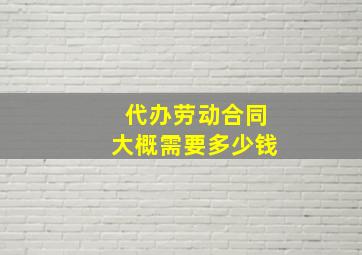 代办劳动合同大概需要多少钱