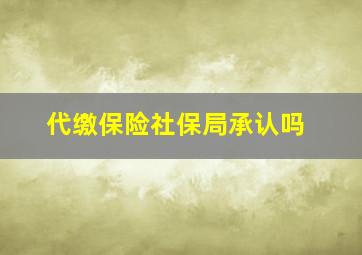 代缴保险社保局承认吗