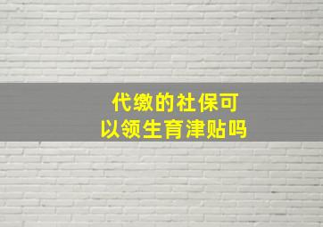 代缴的社保可以领生育津贴吗