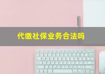 代缴社保业务合法吗