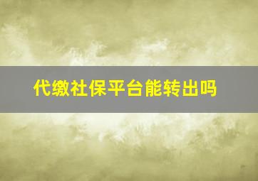 代缴社保平台能转出吗