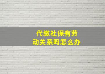 代缴社保有劳动关系吗怎么办