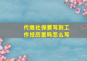 代缴社保要写到工作经历里吗怎么写