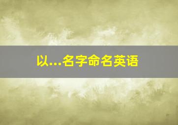 以...名字命名英语