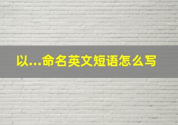 以...命名英文短语怎么写