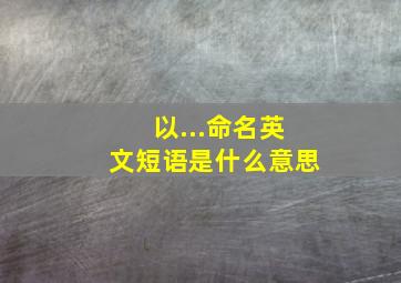 以...命名英文短语是什么意思