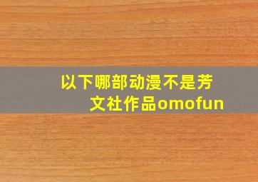 以下哪部动漫不是芳文社作品omofun