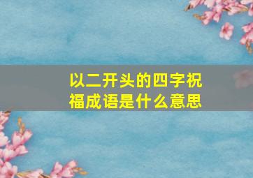 以二开头的四字祝福成语是什么意思