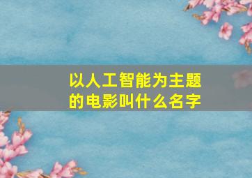 以人工智能为主题的电影叫什么名字