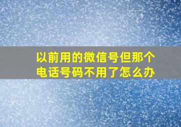 以前用的微信号但那个电话号码不用了怎么办