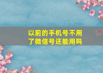 以前的手机号不用了微信号还能用吗