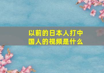 以前的日本人打中国人的视频是什么