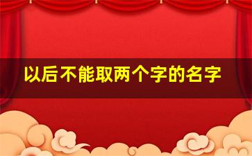 以后不能取两个字的名字