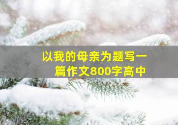 以我的母亲为题写一篇作文800字高中