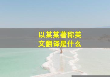 以某某著称英文翻译是什么