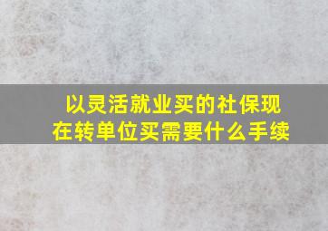 以灵活就业买的社保现在转单位买需要什么手续