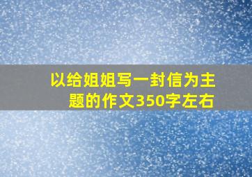 以给姐姐写一封信为主题的作文350字左右