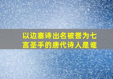 以边塞诗出名被誉为七言圣手的唐代诗人是谁