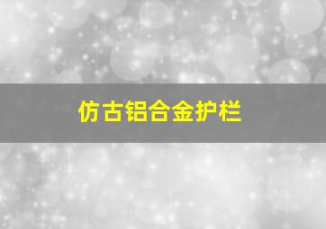 仿古铝合金护栏