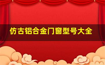 仿古铝合金门窗型号大全