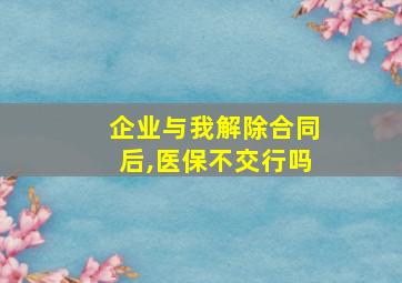 企业与我解除合同后,医保不交行吗