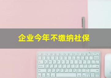 企业今年不缴纳社保