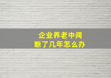 企业养老中间断了几年怎么办