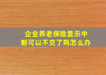 企业养老保险显示中断可以不交了吗怎么办