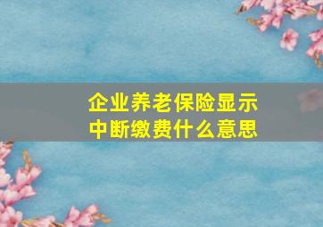 企业养老保险显示中断缴费什么意思