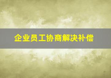 企业员工协商解决补偿